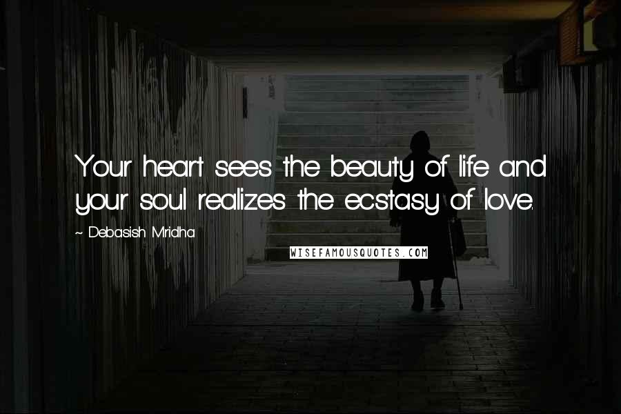 Debasish Mridha Quotes: Your heart sees the beauty of life and your soul realizes the ecstasy of love.