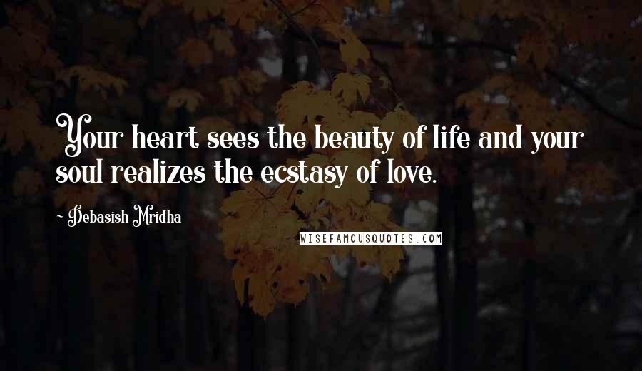 Debasish Mridha Quotes: Your heart sees the beauty of life and your soul realizes the ecstasy of love.