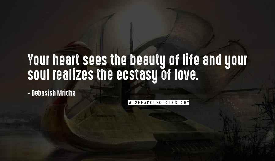 Debasish Mridha Quotes: Your heart sees the beauty of life and your soul realizes the ecstasy of love.