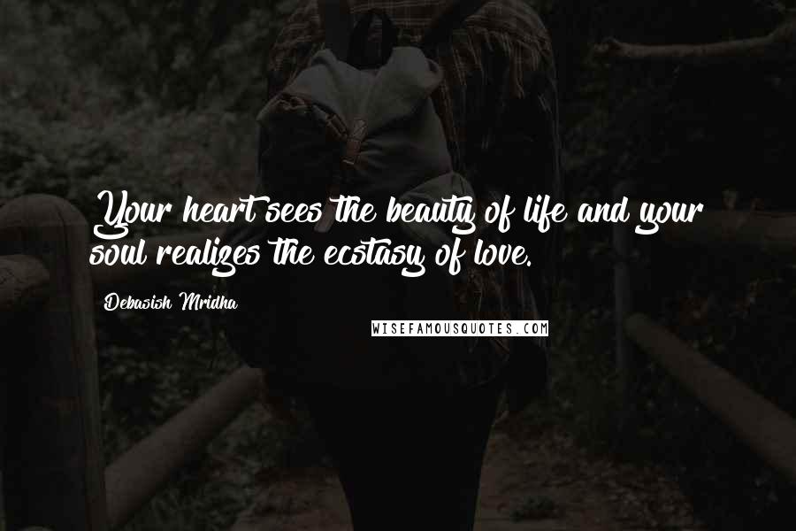 Debasish Mridha Quotes: Your heart sees the beauty of life and your soul realizes the ecstasy of love.