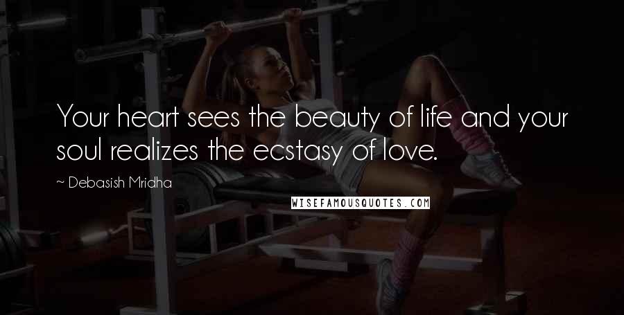Debasish Mridha Quotes: Your heart sees the beauty of life and your soul realizes the ecstasy of love.