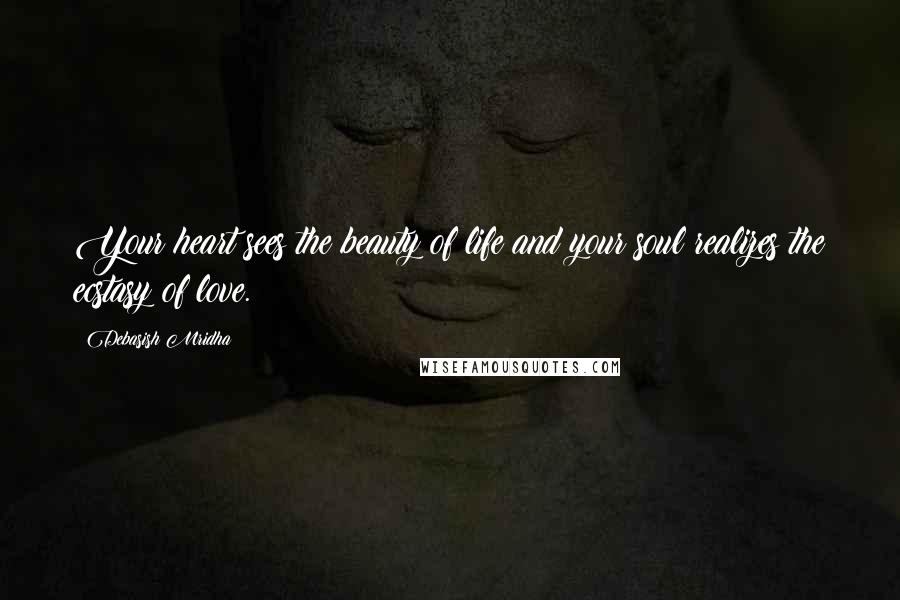 Debasish Mridha Quotes: Your heart sees the beauty of life and your soul realizes the ecstasy of love.