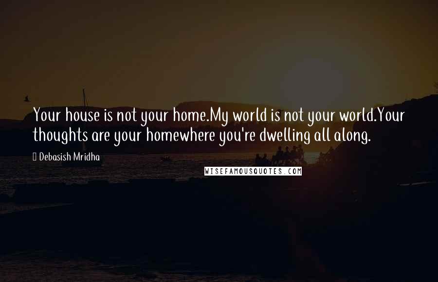 Debasish Mridha Quotes: Your house is not your home.My world is not your world.Your thoughts are your homewhere you're dwelling all along.