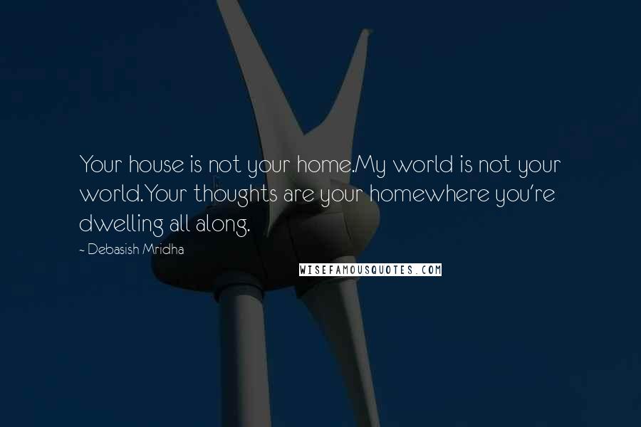 Debasish Mridha Quotes: Your house is not your home.My world is not your world.Your thoughts are your homewhere you're dwelling all along.