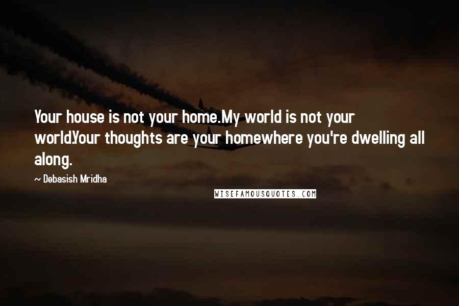 Debasish Mridha Quotes: Your house is not your home.My world is not your world.Your thoughts are your homewhere you're dwelling all along.