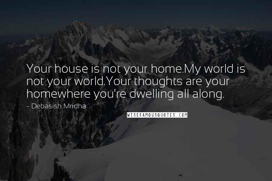 Debasish Mridha Quotes: Your house is not your home.My world is not your world.Your thoughts are your homewhere you're dwelling all along.