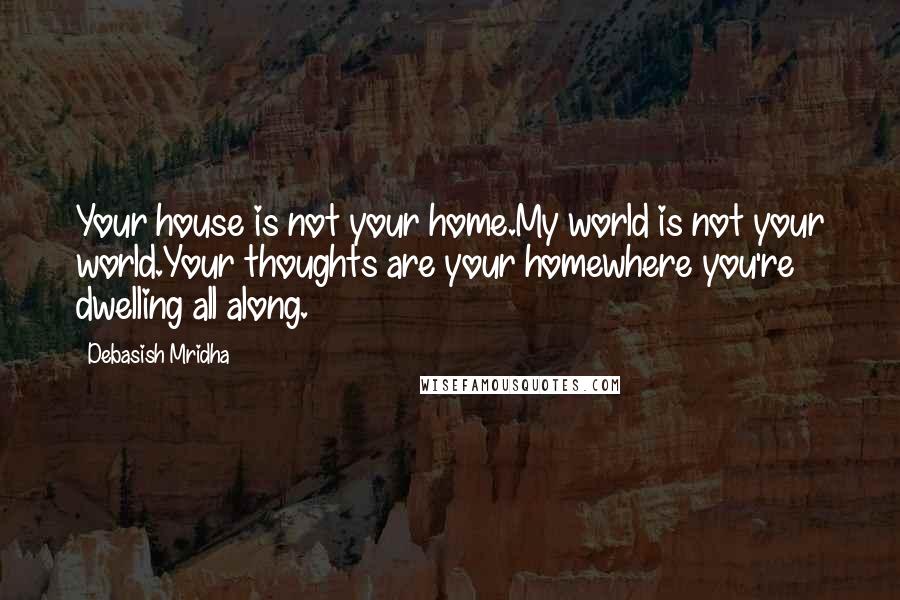 Debasish Mridha Quotes: Your house is not your home.My world is not your world.Your thoughts are your homewhere you're dwelling all along.