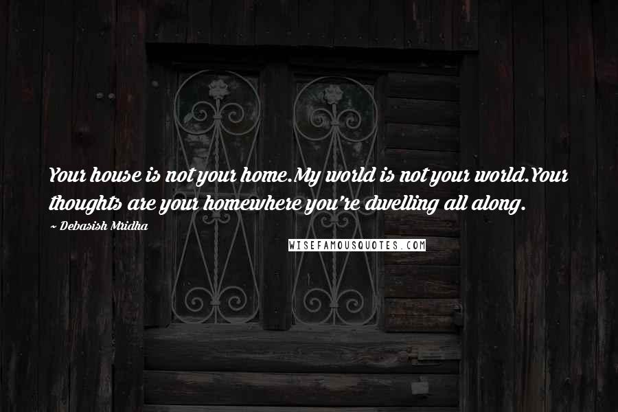 Debasish Mridha Quotes: Your house is not your home.My world is not your world.Your thoughts are your homewhere you're dwelling all along.