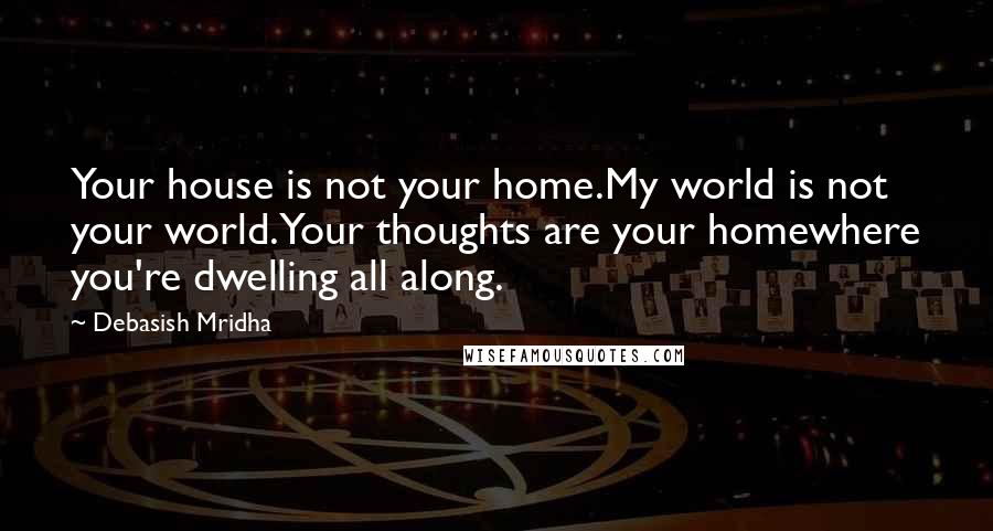 Debasish Mridha Quotes: Your house is not your home.My world is not your world.Your thoughts are your homewhere you're dwelling all along.