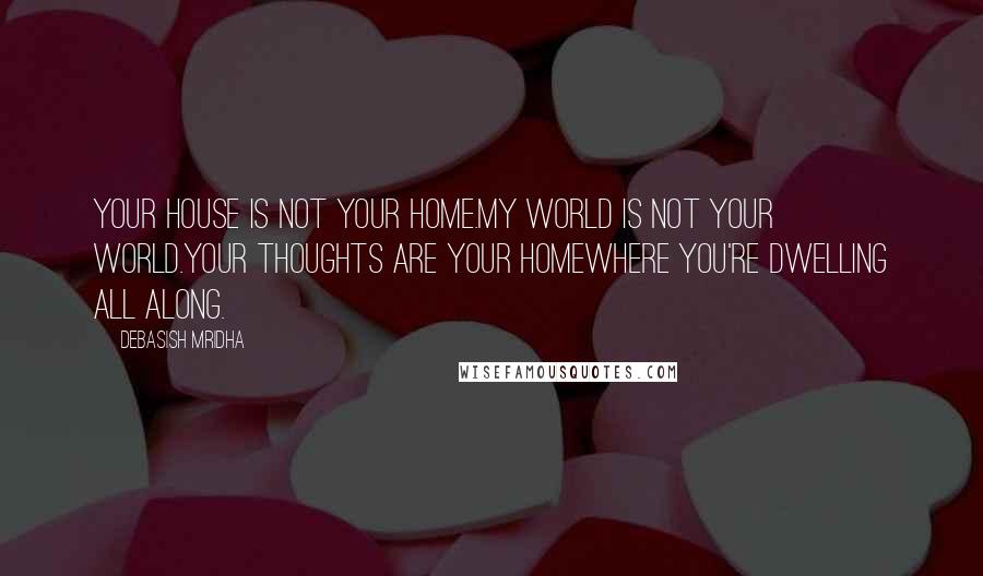 Debasish Mridha Quotes: Your house is not your home.My world is not your world.Your thoughts are your homewhere you're dwelling all along.