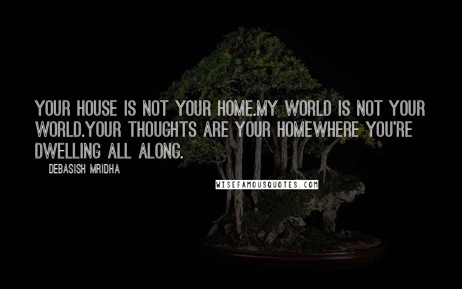 Debasish Mridha Quotes: Your house is not your home.My world is not your world.Your thoughts are your homewhere you're dwelling all along.