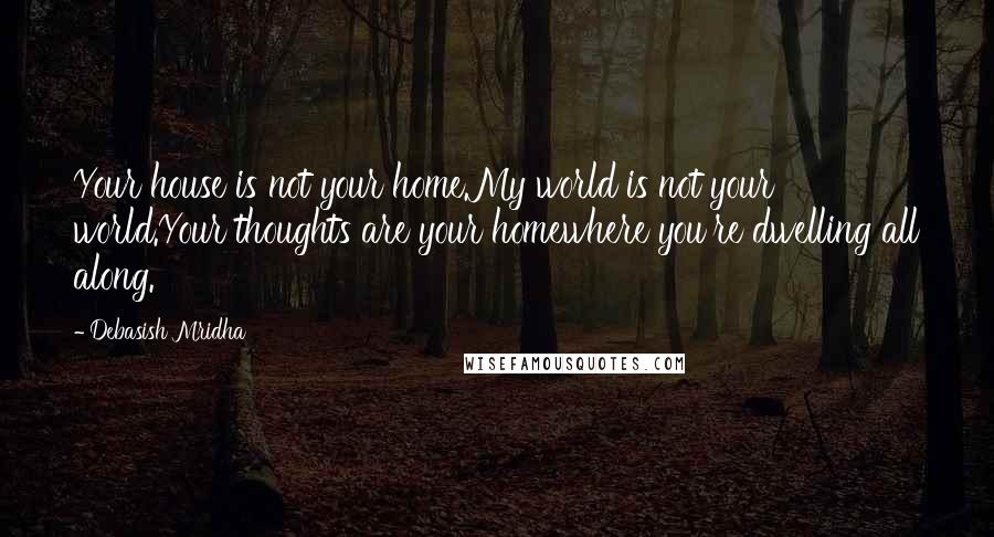 Debasish Mridha Quotes: Your house is not your home.My world is not your world.Your thoughts are your homewhere you're dwelling all along.