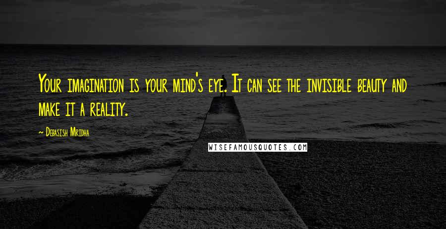 Debasish Mridha Quotes: Your imagination is your mind's eye. It can see the invisible beauty and make it a reality.