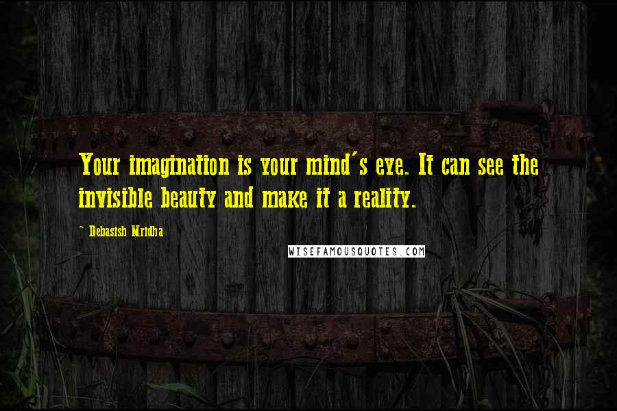 Debasish Mridha Quotes: Your imagination is your mind's eye. It can see the invisible beauty and make it a reality.