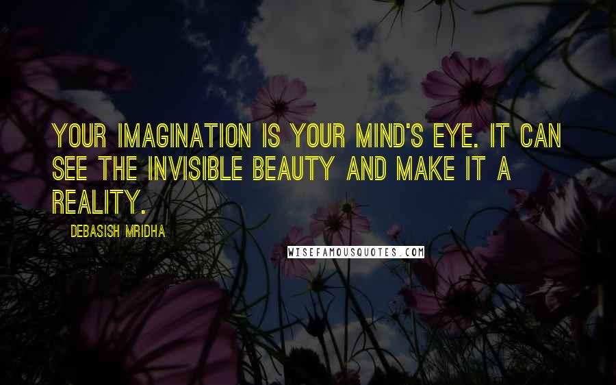 Debasish Mridha Quotes: Your imagination is your mind's eye. It can see the invisible beauty and make it a reality.