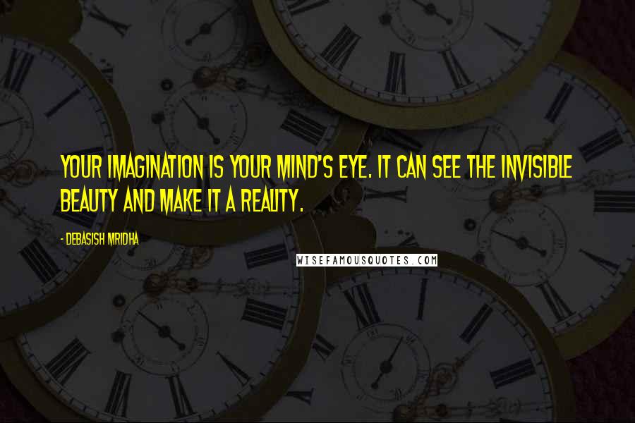 Debasish Mridha Quotes: Your imagination is your mind's eye. It can see the invisible beauty and make it a reality.