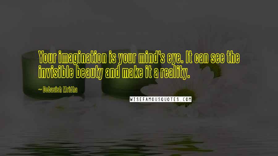 Debasish Mridha Quotes: Your imagination is your mind's eye. It can see the invisible beauty and make it a reality.