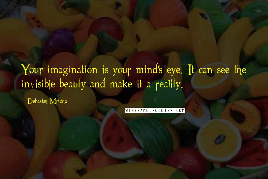 Debasish Mridha Quotes: Your imagination is your mind's eye. It can see the invisible beauty and make it a reality.