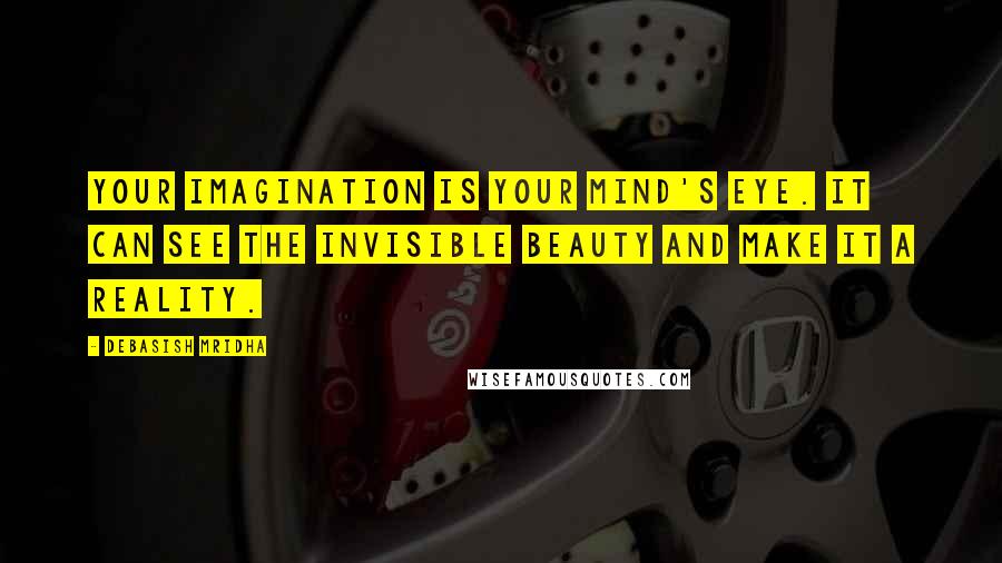 Debasish Mridha Quotes: Your imagination is your mind's eye. It can see the invisible beauty and make it a reality.