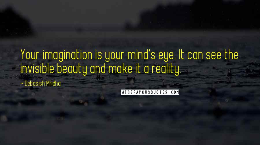 Debasish Mridha Quotes: Your imagination is your mind's eye. It can see the invisible beauty and make it a reality.