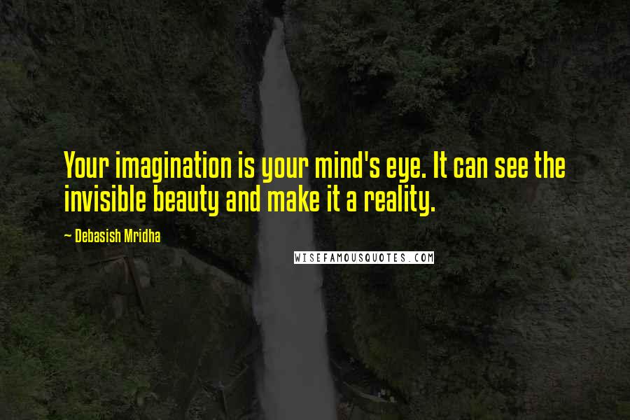 Debasish Mridha Quotes: Your imagination is your mind's eye. It can see the invisible beauty and make it a reality.