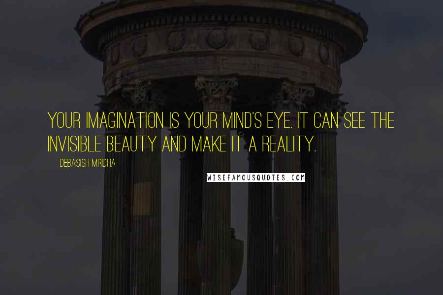 Debasish Mridha Quotes: Your imagination is your mind's eye. It can see the invisible beauty and make it a reality.