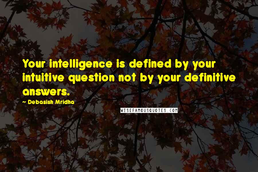Debasish Mridha Quotes: Your intelligence is defined by your intuitive question not by your definitive answers.
