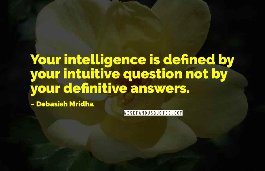 Debasish Mridha Quotes: Your intelligence is defined by your intuitive question not by your definitive answers.