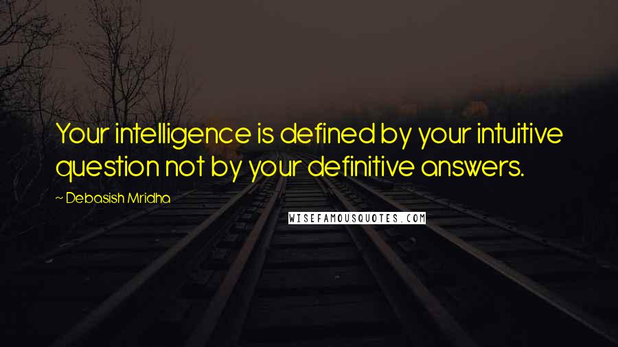 Debasish Mridha Quotes: Your intelligence is defined by your intuitive question not by your definitive answers.