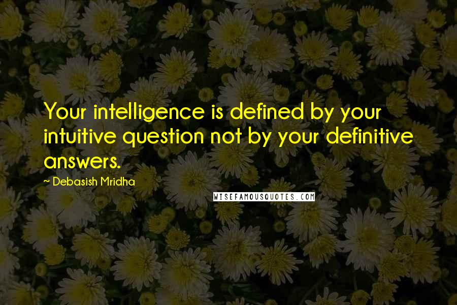 Debasish Mridha Quotes: Your intelligence is defined by your intuitive question not by your definitive answers.