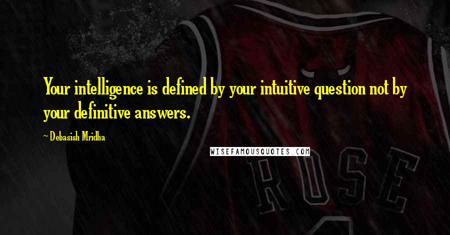 Debasish Mridha Quotes: Your intelligence is defined by your intuitive question not by your definitive answers.