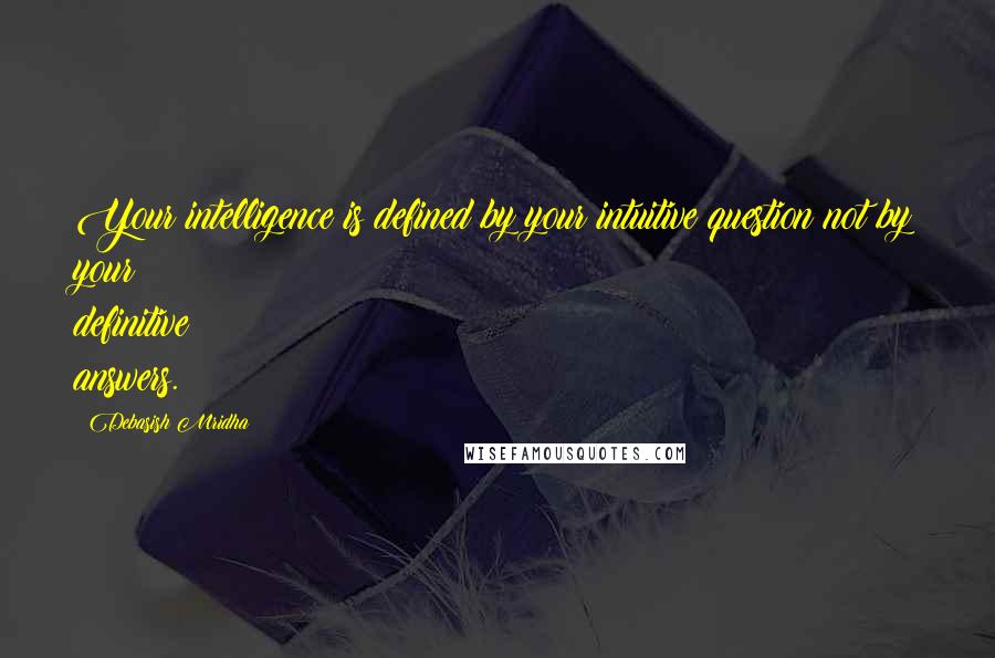 Debasish Mridha Quotes: Your intelligence is defined by your intuitive question not by your definitive answers.