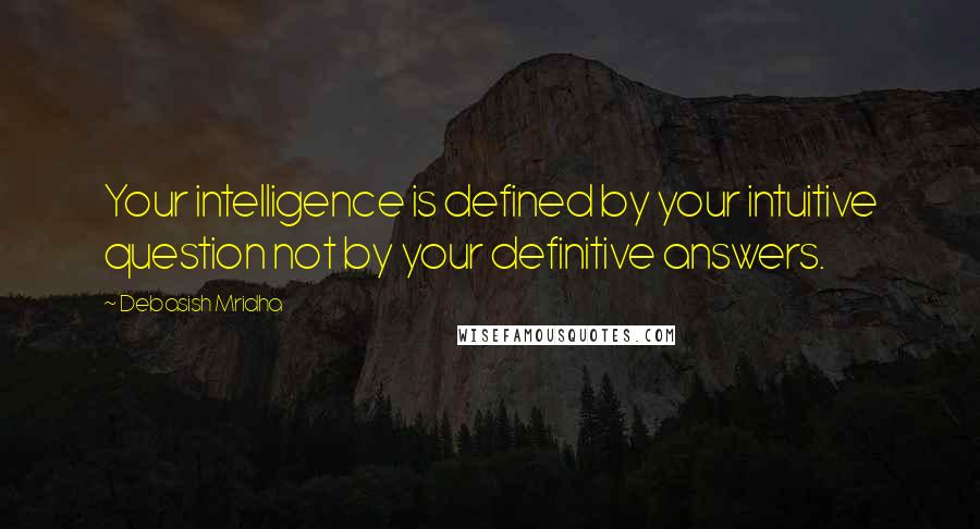 Debasish Mridha Quotes: Your intelligence is defined by your intuitive question not by your definitive answers.