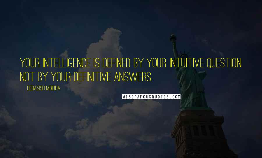 Debasish Mridha Quotes: Your intelligence is defined by your intuitive question not by your definitive answers.