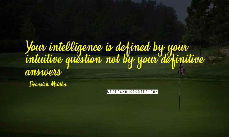 Debasish Mridha Quotes: Your intelligence is defined by your intuitive question not by your definitive answers.