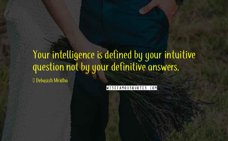 Debasish Mridha Quotes: Your intelligence is defined by your intuitive question not by your definitive answers.