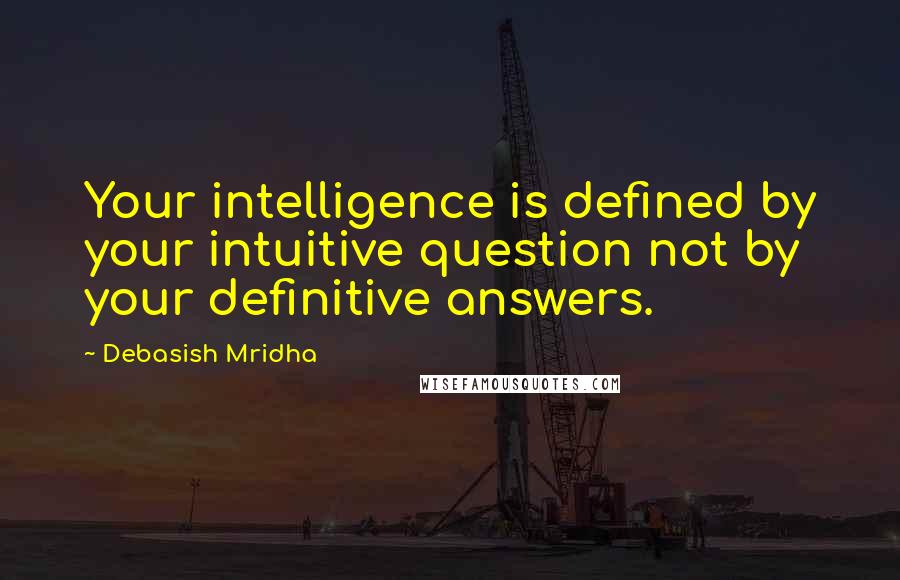 Debasish Mridha Quotes: Your intelligence is defined by your intuitive question not by your definitive answers.