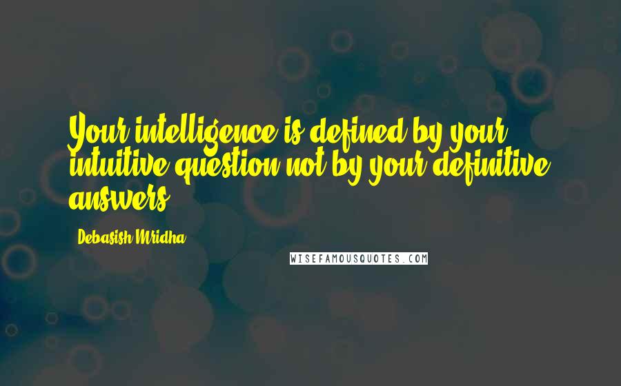 Debasish Mridha Quotes: Your intelligence is defined by your intuitive question not by your definitive answers.