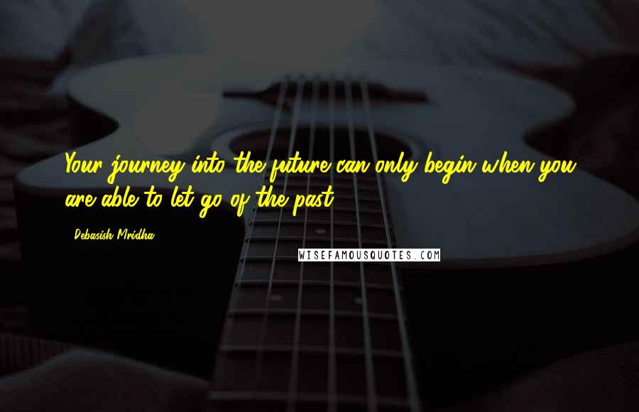 Debasish Mridha Quotes: Your journey into the future can only begin when you are able to let go of the past.