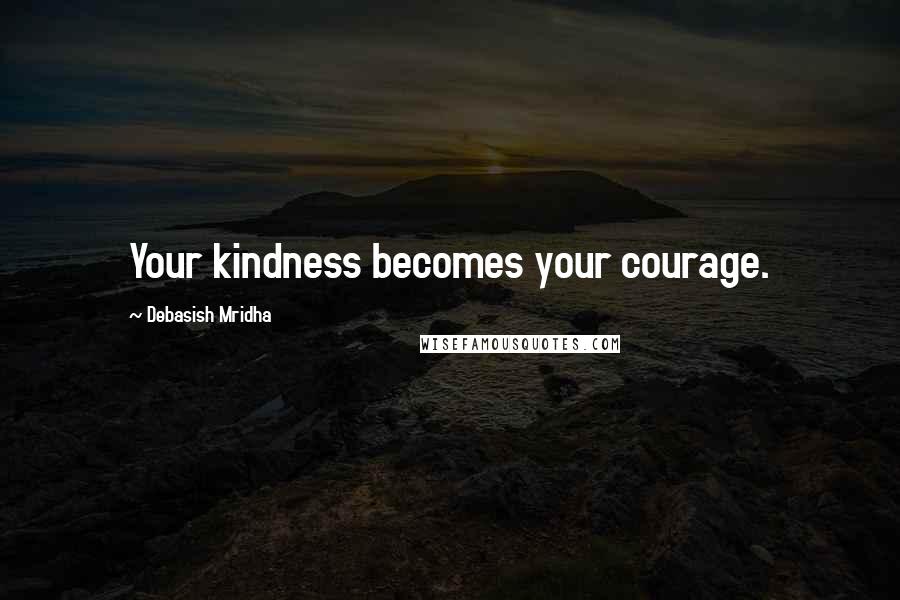 Debasish Mridha Quotes: Your kindness becomes your courage.