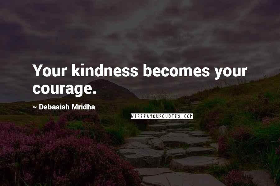 Debasish Mridha Quotes: Your kindness becomes your courage.