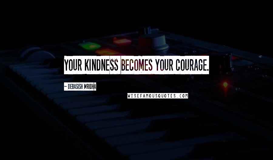 Debasish Mridha Quotes: Your kindness becomes your courage.