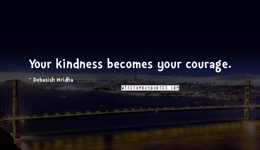 Debasish Mridha Quotes: Your kindness becomes your courage.