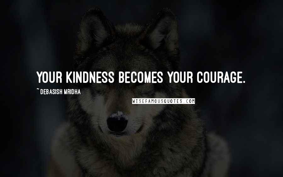 Debasish Mridha Quotes: Your kindness becomes your courage.