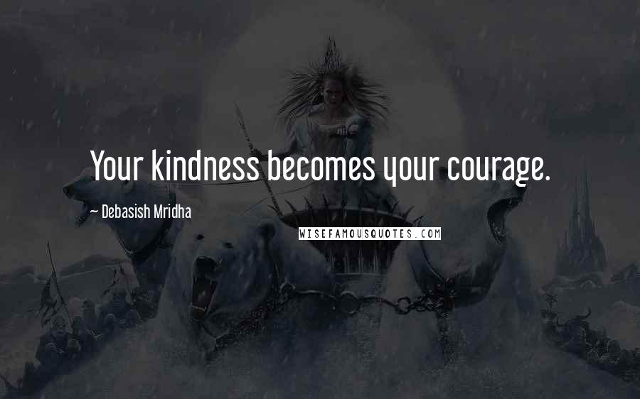 Debasish Mridha Quotes: Your kindness becomes your courage.