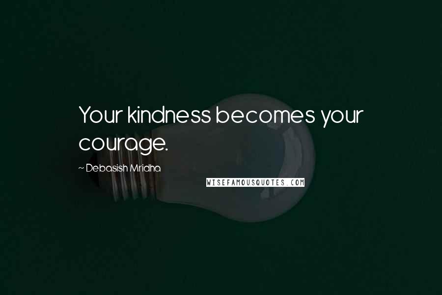 Debasish Mridha Quotes: Your kindness becomes your courage.