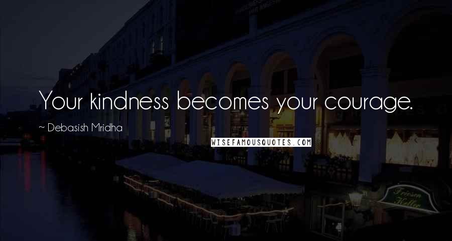 Debasish Mridha Quotes: Your kindness becomes your courage.