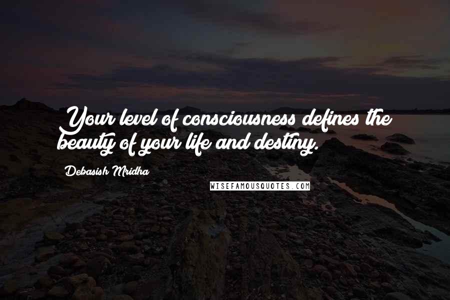 Debasish Mridha Quotes: Your level of consciousness defines the beauty of your life and destiny.