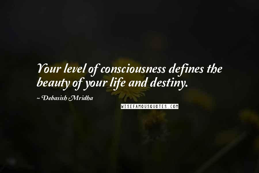 Debasish Mridha Quotes: Your level of consciousness defines the beauty of your life and destiny.