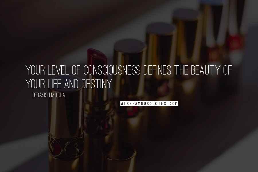 Debasish Mridha Quotes: Your level of consciousness defines the beauty of your life and destiny.